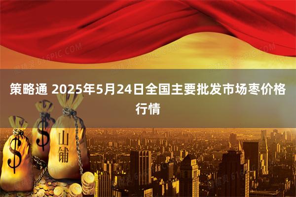 策略通 2025年5月24日全国主要批发市场枣价格行情