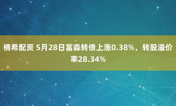 楠希配资 5月28日富淼转债上涨0.38%,转股溢价率28.34%