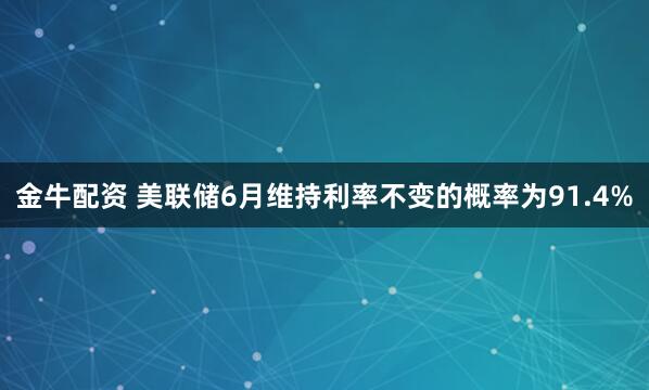 金牛配资 美联储6月维持利率不变的概率为91.4%