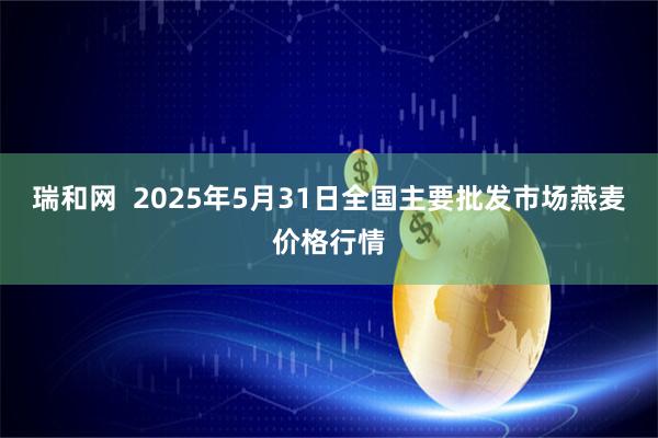 瑞和网  2025年5月31日全国主要批发市场燕麦价格行情