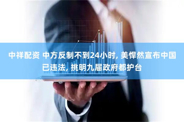 中祥配资 中方反制不到24小时, 美悍然宣布中国已违法, 挑明九届政府都护台