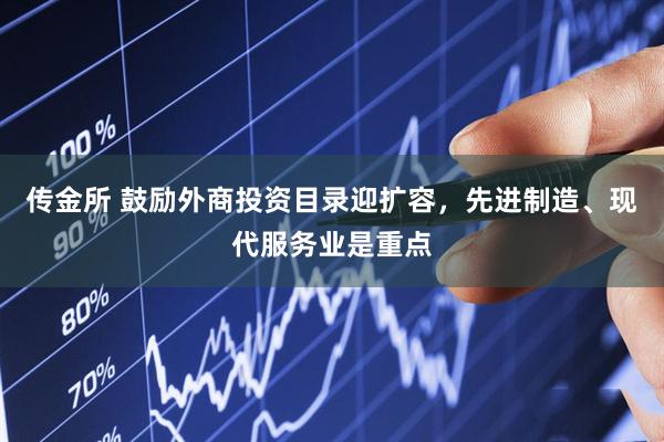传金所 鼓励外商投资目录迎扩容，先进制造、现代服务业是重点