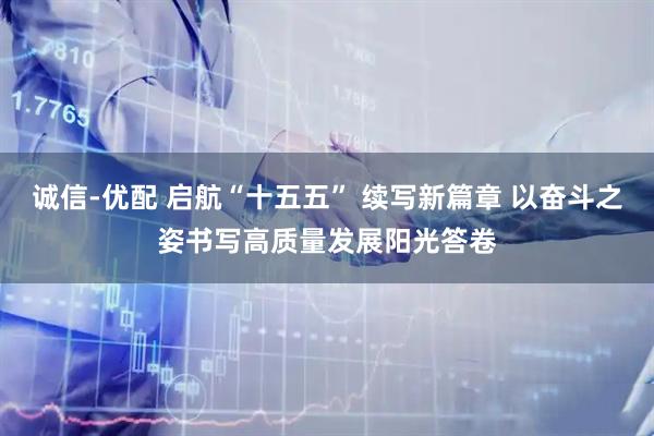 诚信-优配 启航“十五五” 续写新篇章 以奋斗之姿书写高质量发展阳光答卷