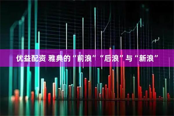 优益配资 雅典的“前浪”“后浪”与“新浪”