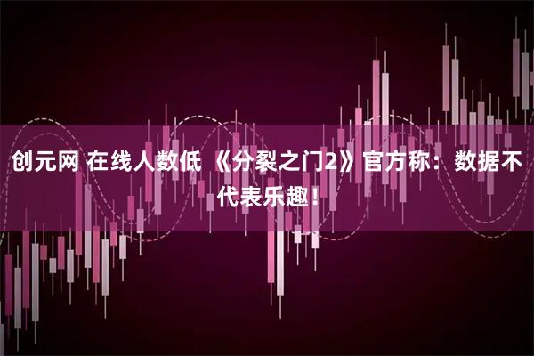 创元网 在线人数低 《分裂之门2》官方称:数据不代表乐趣!