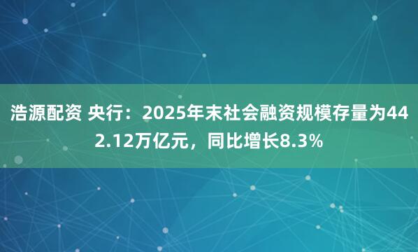 浩源配资 央行：2025年末社会融资规模存量为442.12万亿元，同比增长8.3%