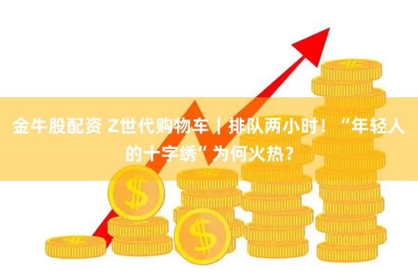 金牛股配资 Z世代购物车｜排队两小时！“年轻人的十字绣”为何火热？