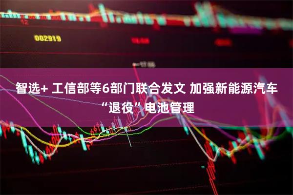 智选+ 工信部等6部门联合发文 加强新能源汽车“退役”电池管理