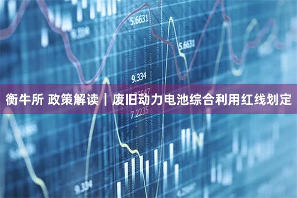 衡牛所 政策解读｜废旧动力电池综合利用红线划定