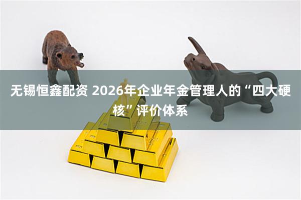 无锡恒鑫配资 2026年企业年金管理人的“四大硬核”评价体系
