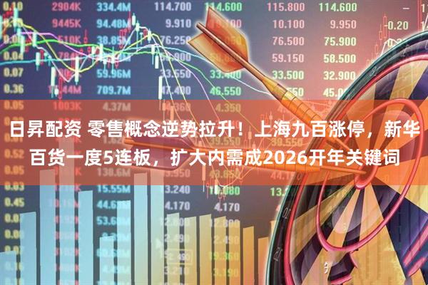 日昇配资 零售概念逆势拉升!上海九百涨停,新华百货一度5连板,扩大内需成2026开年关键词