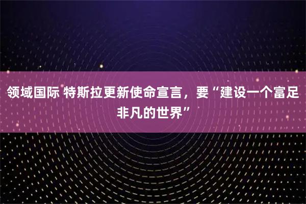 领域国际 特斯拉更新使命宣言，要“建设一个富足非凡的世界”