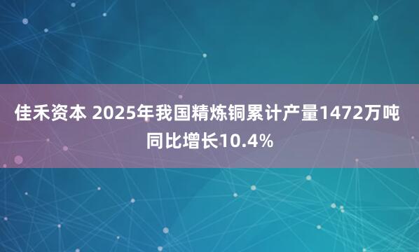 佳禾资本 2025年我国精炼铜累计产量1472万吨 同比增长10.4%