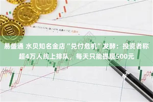 易盛通 水贝知名金店“兑付危机”发酵：投资者称超4万人线上排队，每天只能提现500元