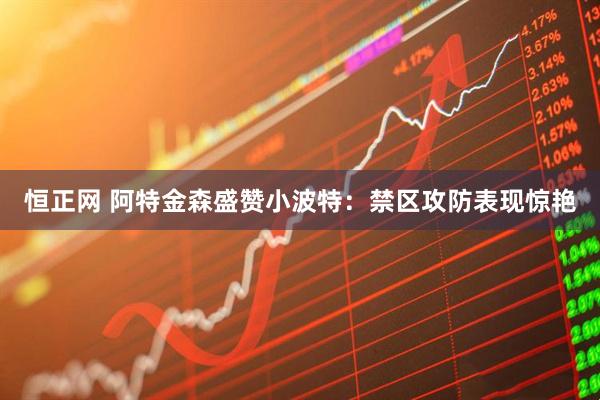 恒正网 阿特金森盛赞小波特：禁区攻防表现惊艳