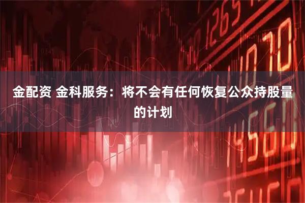 金配资 金科服务：将不会有任何恢复公众持股量的计划