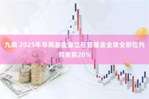 九鼎 2025年华商基金童立在管基金业绩全部位列同类前20%