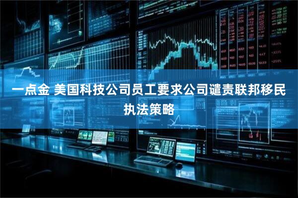一点金 美国科技公司员工要求公司谴责联邦移民执法策略