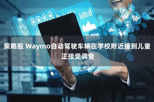 策略股 Waymo自动驾驶车辆在学校附近撞到儿童 正接受调查