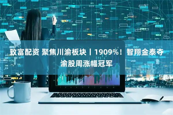 致富配资 聚焦川渝板块丨1909%！智翔金泰夺渝股周涨幅冠军