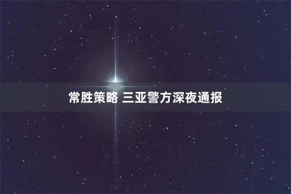 常胜策略 三亚警方深夜通报