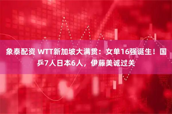 象泰配资 WTT新加坡大满贯：女单16强诞生！国乒7人日本6人，伊藤美诚过关