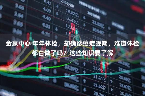 金赢中心 年年体检,却确诊癌症晚期,难道体检都白做了吗?这些知识要了解