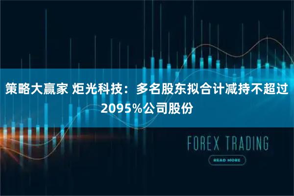 策略大赢家 炬光科技：多名股东拟合计减持不超过2095%公司股份