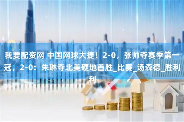 我要配资网 中国网球大捷！2-0，张帅夺赛季第一冠，2-0：朱琳夺北美硬地首胜_比赛_汤森德_胜利