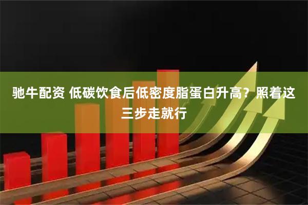 驰牛配资 低碳饮食后低密度脂蛋白升高？照着这三步走就行
