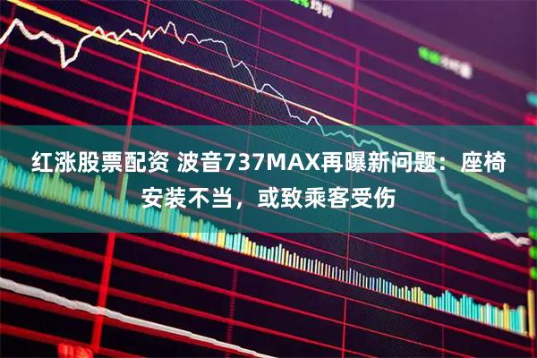 红涨股票配资 波音737MAX再曝新问题：座椅安装不当，或致乘客受伤